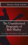 The Unauthorized Biography of Bob Marley: The Man, the Music, the Legend di Minute Help Guides edito da Createspace Independent Publishing Platform