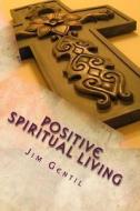Positive Spiritual Living di Jim Gentil edito da Createspace