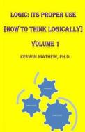 Logic: Its Proper Use [How to Think Logically] Volume 1 di Kerwin Mathew edito da Createspace