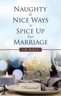 Naughty & Nice Ways To Spice Up Your Marriage di Ball J.D. Ball edito da Iuniverse