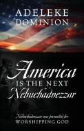 America Is The Next Nebuchadnezzar: Nebuchadnezzar was promoted for worshipping God di Adeleke Dominion edito da Outskirts Press