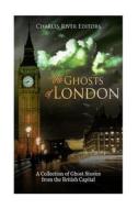 The Ghosts of London: A Collection of Ghost Stories from the British Capital di Charles River Editors edito da Createspace Independent Publishing Platform
