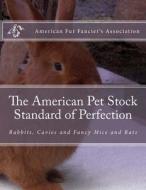The American Pet Stock Standard of Perfection: Rabbits, Cavies and Fancy Mice and Rats di American Fur Fancier's Association edito da Createspace Independent Publishing Platform