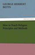 How to Teach Religion Principles and Methods di George Herbert Betts edito da TREDITION CLASSICS