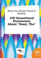 What the Whole World Is Saying: 100 Sensational Statements about Dead, the di Samuel Hannay edito da LIGHTNING SOURCE INC