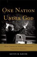 One Nation Under God: How Corporate America Invented Christian America di Kevin M. Kruse edito da BASIC BOOKS