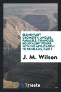 Elementary Geometry: Angles, Paralels, Triangles, Equivalent Figure, with the Application to Problems, Part I di J. M. Wilson edito da LIGHTNING SOURCE INC