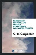 Exercises in Rhetoric and English Composition (Advanced Course) di G. R. Carpenter edito da Trieste Publishing