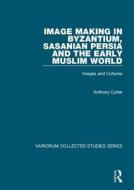 Image Making in Byzantium, Sasanian Persia and the Early Muslim World di Anthony Cutler edito da Routledge