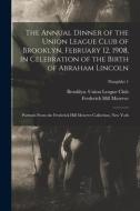 The Annual Dinner Of The Union League Club Of Brooklyn, February 12, 1908, In Celebration Of The Birth Of Abraham Lincoln di Frederick Hill 1865-1962 Meserve edito da Legare Street Press