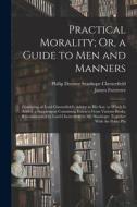 Practical Morality; Or, a Guide to Men and Manners: Consisting of Lord Chesterfield's Advice to His Son. to Which Is Added, a Supplement Containing Ex di Philip Dormer Stanhope Chesterfield, James Forrester edito da LEGARE STREET PR