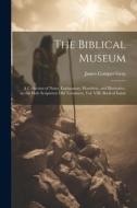 The Biblical Museum: A Collection of Notes, Explanatory, Homiletic, and Illustrative, on the Holy Scriptures: Old Testament, Vol. VIII, Boo di James Comper Gray edito da LEGARE STREET PR