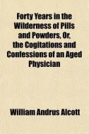 Forty Years In The Wilderness Of Pills And Powders, Or, The Cogitations And Confessions Of An Aged Physician di William Andrus Alcott edito da General Books Llc