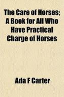 The Care Of Horses; A Book For All Who Have Practical Charge Of Horses di Ada F. Carter edito da General Books Llc