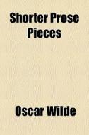 Shorter Prose Pieces di Oscar Wilde edito da General Books Llc