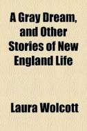 A Gray Dream, And Other Stories Of New E di Laura Wolcott edito da General Books