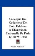 Catalogue Des Collections de Bois: Exhibees A L'Exposition Universelle de Paris En 1889 (1889) di Publisher Giralt Publisher, Giralt Publisher edito da Kessinger Publishing