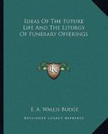 Ideas of the Future Life and the Liturgy of Funerary Offerings di E. A. Wallis Budge edito da Kessinger Publishing
