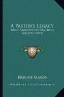 A Pastor's Legacy: Being Sermons on Practical Subjects (1853) di Erskine Mason edito da Kessinger Publishing