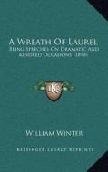 A Wreath of Laurel: Being Speeches on Dramatic and Kindred Occasions (1898) di William Winter edito da Kessinger Publishing