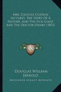 Mrs. Caudles Curtain Lectures, the Story of a Feather, and the Sick Giant and the Doctor Dwarf (1852) di Douglas William Jerrold edito da Kessinger Publishing