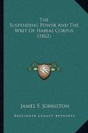 The Suspending Power and the Writ of Habeas Corpus (1862) di James F. Johnston edito da Kessinger Publishing