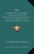 The Florist's Guide: Containing Practical Directions for the Cultivation of Annual, Biennial, and Perennial Flowering Plants (1835) di Thomas Bridgeman edito da Kessinger Publishing