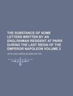 The Substance of Some Letters Written by an Englishman Resident at Paris During the Last Reign of the Emperor Napoleon Volume 2 di John Cam Hobhouse Broughton edito da Rarebooksclub.com