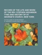 Record of the Life and Work of the REV. Stephen Higginson Tyng and History of St. George's Church, New York; To the Close of His Rectorship di St George Church edito da Rarebooksclub.com