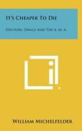 It's Cheaper to Die: Doctors, Drugs and the A. M. A. di William Michelfelder edito da Literary Licensing, LLC