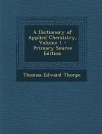 Dictionary of Applied Chemistry, Volume 1 di Thomas Edward Thorpe edito da Nabu Press