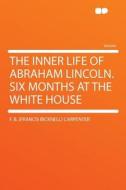 The Inner Life of Abraham Lincoln. Six Months at the White House di F. B. (Francis Bicknell) Carpenter edito da HardPress Publishing