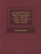 A Concordance to the Holy Bible: To Which Is Added a Geographical Index, with the Calendar and Table of Lessons di Anonymous edito da Nabu Press