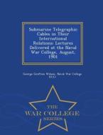 Submarine Telegraphic Cables In Their International Relations di George Grafton Wilson edito da War College Series
