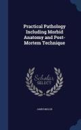 Practical Pathology Including Morbid Anatomy And Post-mortem Technique di James Miller edito da Sagwan Press