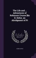 The Life And ... Adventures Of Robinson Crusoe [by D. Defoe. An Abridgment Of Pt di Daniel Defoe edito da Palala Press