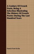 A Century Of French Poets, Being A Selection Illustrating The History Of French Poetry During The Last Hundred Years di Francis Yvon Eccles edito da Jesson Press