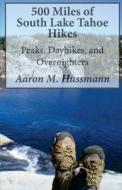 500 Miles of South Lake Tahoe Hikes: Peaks, Day Hikes, and Overnighters di Aaron M. Hussmann edito da Createspace