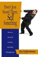 Don't Just Stand There, Sell Something: How to Succeed in Sales and Sales Management di Stu Schlackman, Trevor C. Hayes edito da Createspace