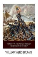 The Negro in the American Rebellion: His Heroism and His Fidelity di William Wells Brown edito da Createspace