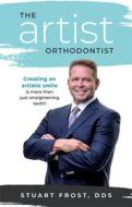 The Artist Orthodontist: Creating an Artistic Smile Is More Than Just Straightening Teeth di Stuart Frost edito da ADVANTAGE MEDIA GROUP
