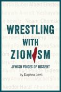 Wrestling with Zionism: Jewish Voices of Dissent di Daphna Levit edito da OLIVE BRANCH