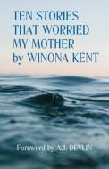 Ten Stories That Worried My Mother di Winona Kent edito da Winona Kent / Blue Devil Books