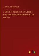A Method of instruction in Latin, being a Companion and Guide in the Study of Latin Grammar di J. H. Allen, J. B. Greenough edito da Outlook Verlag