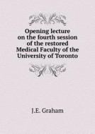 Opening Lecture On The Fourth Session Of The Restored Medical Faculty Of The University Of Toronto di J E Graham edito da Book On Demand Ltd.