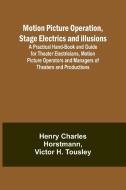 Motion Picture Operation, Stage Electrics and Illusions; A Practical Hand-book and Guide for Theater Electricians, Motion Picture Operators and Manage di Henry Charles Horstmann, Victor H Tousley edito da Alpha Edition