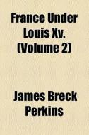 France Under Louis Xv. (volume 2) di James Breck Perkins edito da General Books Llc