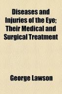 Diseases And Injuries Of The Eye; Their Medical And Surgical Treatment di George Lawson edito da General Books Llc