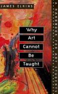 Why Art Cannot Be Taught di James Elkins edito da University of Illinois Press