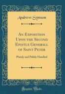 An Exposition Upon the Second Epistle Generall of Saint Peter: Plainly and Pithily Handled (Classic Reprint) di Andrew Symson edito da Forgotten Books